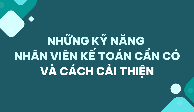 Những kỹ năng nhân viên kế toán cần phải có là gì và cách cải thiện